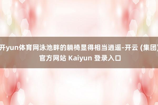 开yun体育网泳池畔的躺椅显得相当逍遥-开云 (集团) 官方网站 Kaiyun 登录入口