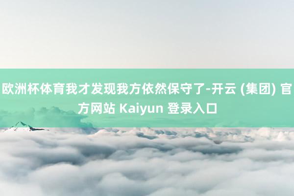 欧洲杯体育我才发现我方依然保守了-开云 (集团) 官方网站 Kaiyun 登录入口
