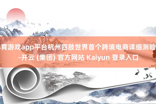 体育游戏app平台杭州四肢世界首个跨境电商详细测验区-开云 (集团) 官方网站 Kaiyun 登录入口
