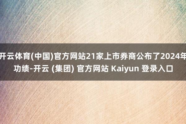 开云体育(中国)官方网站21家上市券商公布了2024年功绩-开云 (集团) 官方网站 Kaiyun 登录入口
