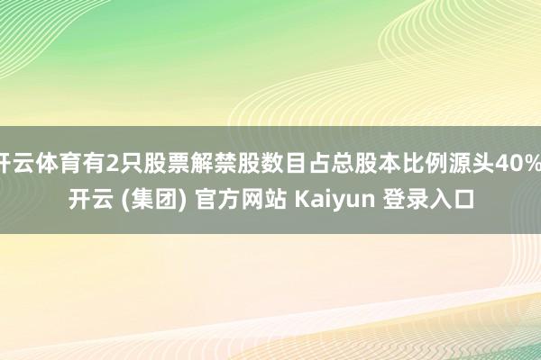 开云体育有2只股票解禁股数目占总股本比例源头40%-开云 (集团) 官方网站 Kaiyun 登录入口