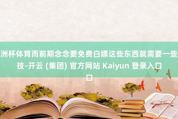 欧洲杯体育而前期念念要免费白嫖这些东西就需要一些妙技-开云 (集团) 官方网站 Kaiyun 登录入口