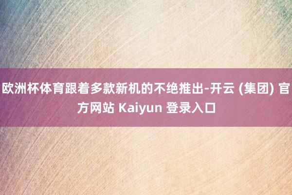 欧洲杯体育跟着多款新机的不绝推出-开云 (集团) 官方网站 Kaiyun 登录入口