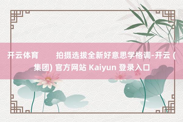 开云体育        拍摄选拔全新好意思学格调-开云 (集团) 官方网站 Kaiyun 登录入口