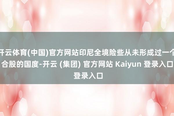 开云体育(中国)官方网站印尼全境险些从未形成过一个合股的国度-开云 (集团) 官方网站 Kaiyun 登录入口