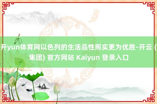 开yun体育网以色列的生活品性照实更为优胜-开云 (集团) 官方网站 Kaiyun 登录入口