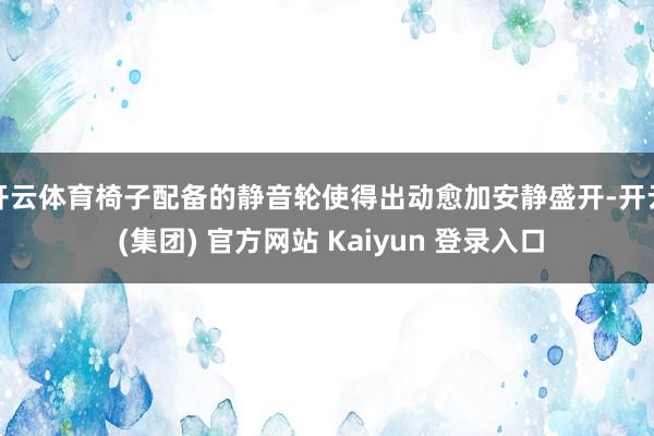 开云体育椅子配备的静音轮使得出动愈加安静盛开-开云 (集团) 官方网站 Kaiyun 登录入口