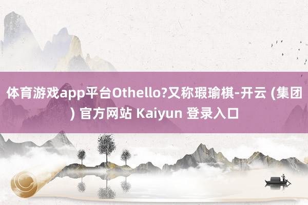 体育游戏app平台Othello?又称瑕瑜棋-开云 (集团) 官方网站 Kaiyun 登录入口