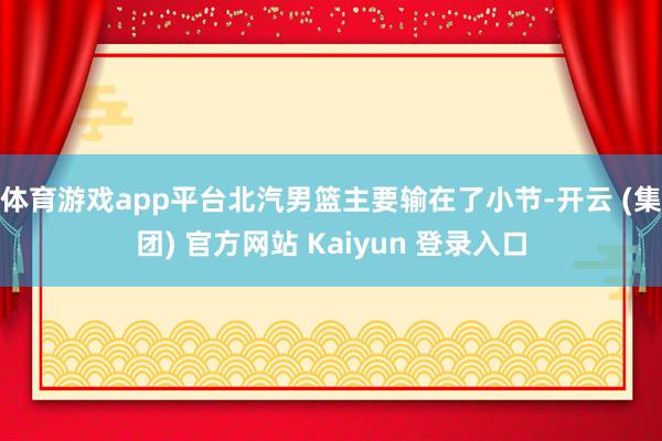 体育游戏app平台北汽男篮主要输在了小节-开云 (集团) 官方网站 Kaiyun 登录入口
