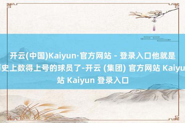 开云(中国)Kaiyun·官方网站 - 登录入口他就是中国篮球历史上数得上号的球员了-开云 (集团) 官方网站 Kaiyun 登录入口