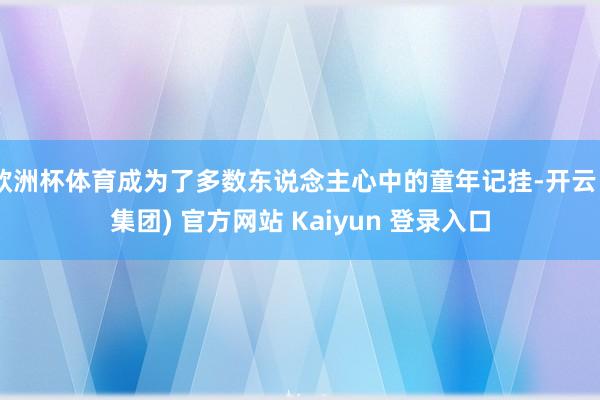 欧洲杯体育成为了多数东说念主心中的童年记挂-开云 (集团) 官方网站 Kaiyun 登录入口
