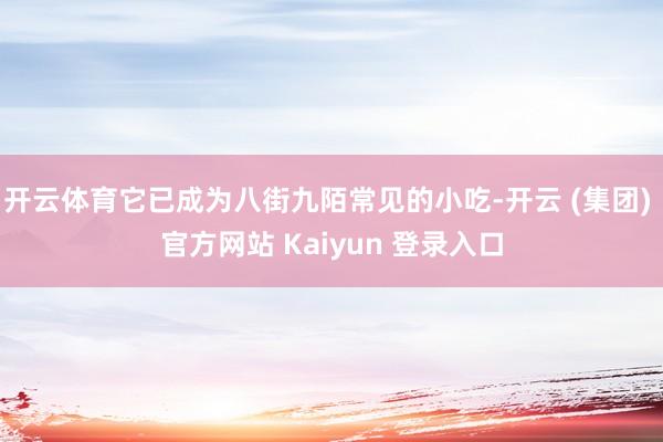 开云体育它已成为八街九陌常见的小吃-开云 (集团) 官方网站 Kaiyun 登录入口