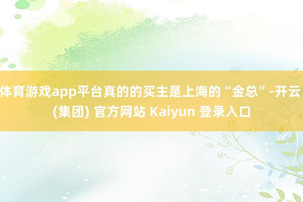 体育游戏app平台真的的买主是上海的“金总”-开云 (集团) 官方网站 Kaiyun 登录入口