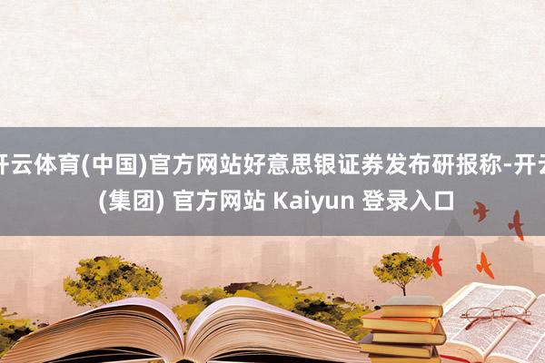 开云体育(中国)官方网站好意思银证券发布研报称-开云 (集团) 官方网站 Kaiyun 登录入口
