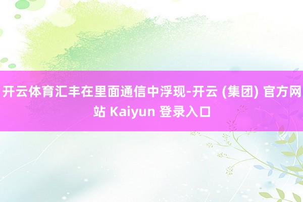 开云体育汇丰在里面通信中浮现-开云 (集团) 官方网站 Kaiyun 登录入口