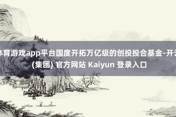 体育游戏app平台国度开拓万亿级的创投投合基金-开云 (集团) 官方网站 Kaiyun 登录入口