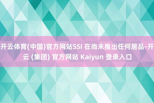 开云体育(中国)官方网站SSI 在尚未推出任何居品-开云 (集团) 官方网站 Kaiyun 登录入口
