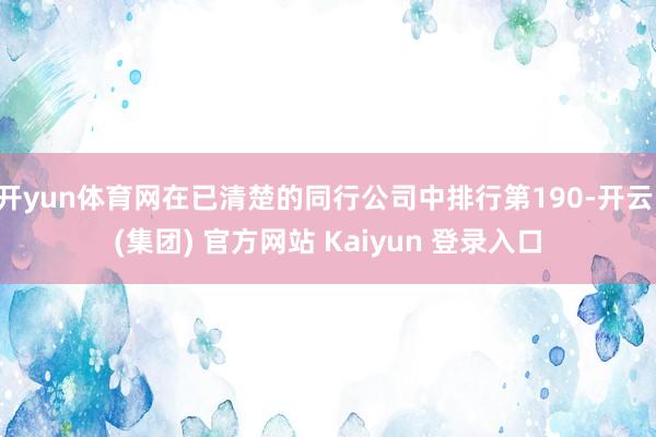 开yun体育网在已清楚的同行公司中排行第190-开云 (集团) 官方网站 Kaiyun 登录入口