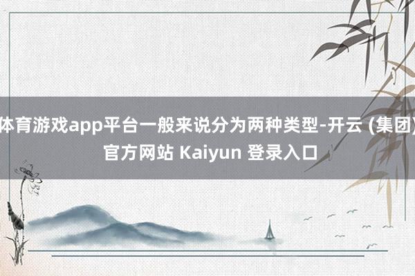 体育游戏app平台一般来说分为两种类型-开云 (集团) 官方网站 Kaiyun 登录入口