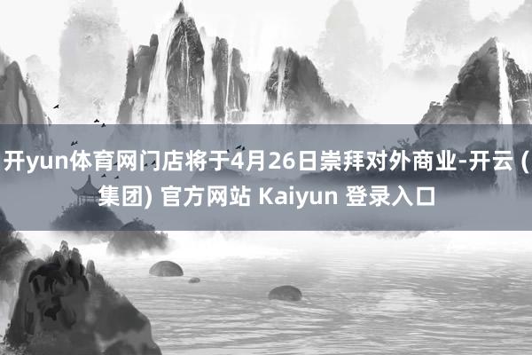 开yun体育网门店将于4月26日崇拜对外商业-开云 (集团) 官方网站 Kaiyun 登录入口