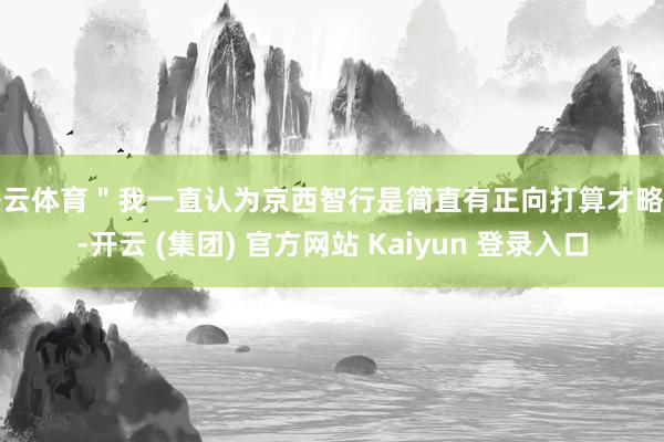 开云体育＂我一直认为京西智行是简直有正向打算才略的-开云 (