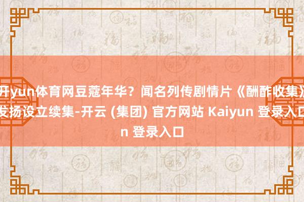 开yun体育网豆蔻年华？闻名列传剧情片《酬酢收集》发扬设立续
