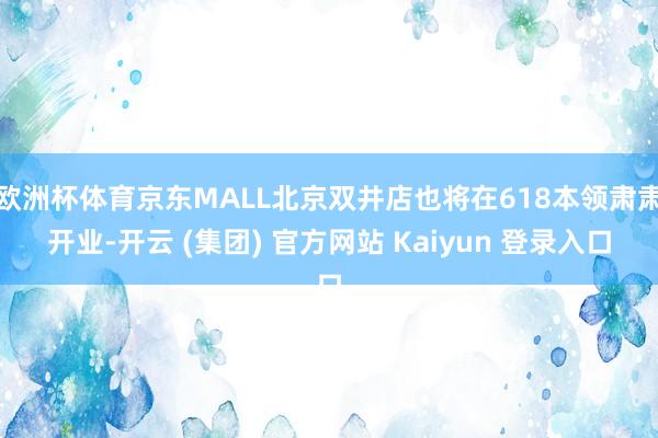 欧洲杯体育京东MALL北京双井店也将在618本领肃肃开业-开云 (集团) 官方网站 Kaiyun 登录入口