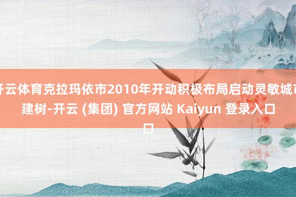 开云体育克拉玛依市2010年开动积极布局启动灵敏城市建树-开云 (集团) 官方网站 Kaiyun 登录入口