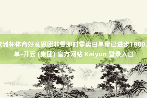 欧洲杯体育好意思团非餐即时零卖日单量已进步1800万单-开云 (集团) 官方网站 Kaiyun 登录入口