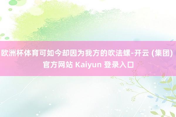 欧洲杯体育可如今却因为我方的吹法螺-开云 (集团) 官方网站