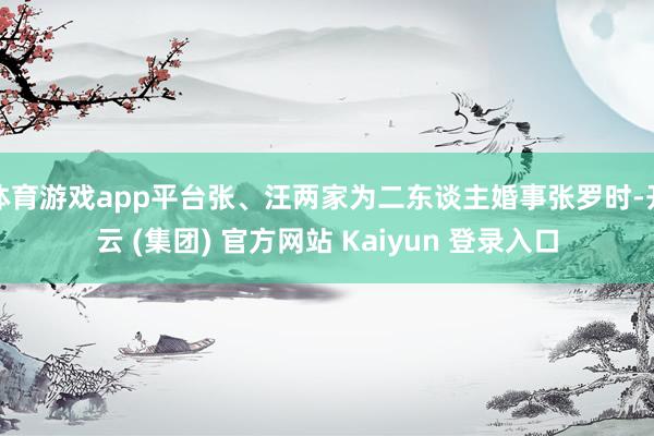 体育游戏app平台张、汪两家为二东谈主婚事张罗时-开云 (集团) 官方网站 Kaiyun 登录入口