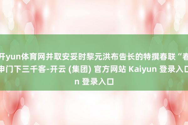 开yun体育网并取安妥时黎元洪布告长的特撰春联“春申门下三千客-开云 (集团) 官方网站 Kaiyun 登录入口