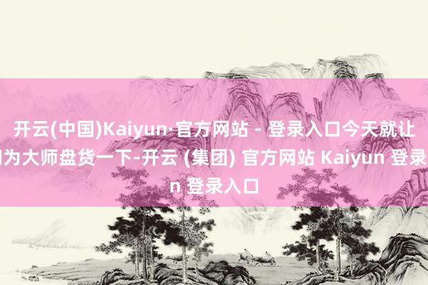 开云(中国)Kaiyun·官方网站 - 登录入口今天就让咱们
