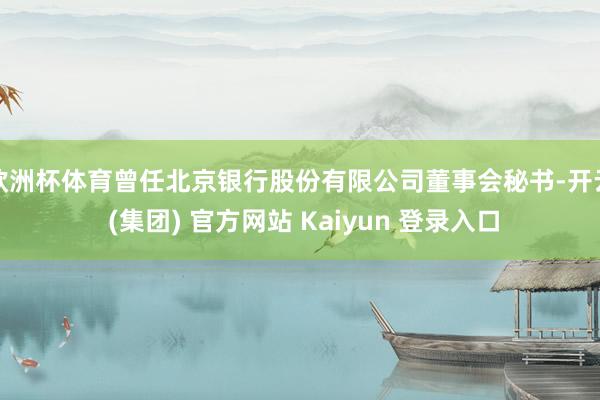 欧洲杯体育曾任北京银行股份有限公司董事会秘书-开云 (集团) 官方网站 Kaiyun 登录入口