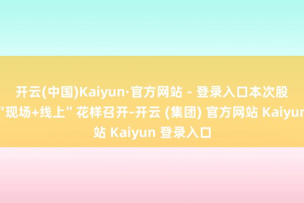 开云(中国)Kaiyun·官方网站 - 登录入口本次股东大会以“现场+线上”花样召开-开云 (集团) 官方网站 Kaiyun 登录入口