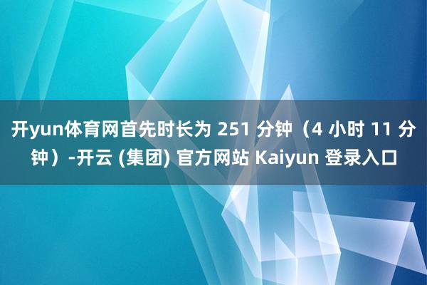 开yun体育网首先时长为 251 分钟（4 小时 11 分钟