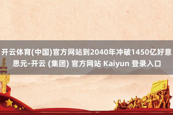 开云体育(中国)官方网站到2040年冲破1450亿好意思元-