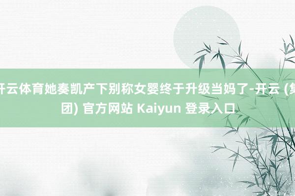 开云体育她奏凯产下别称女婴终于升级当妈了-开云 (集团) 官