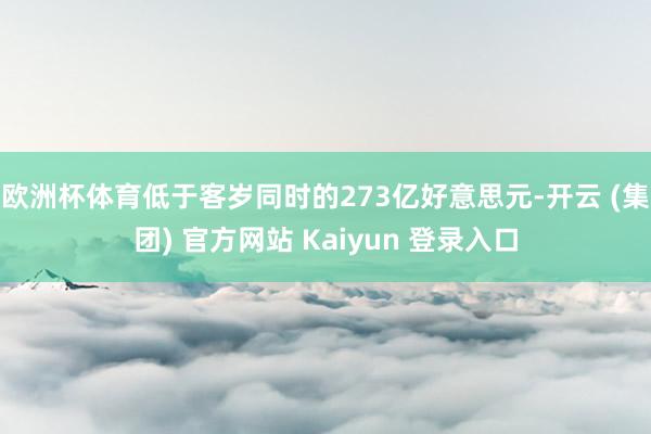 欧洲杯体育低于客岁同时的273亿好意思元-开云 (集团) 官