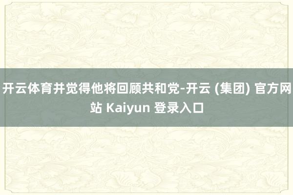 开云体育并觉得他将回顾共和党-开云 (集团) 官方网站 Ka