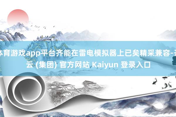 体育游戏app平台齐能在雷电模拟器上已矣精采兼容-开云 (集