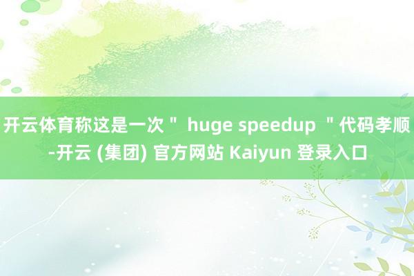 开云体育称这是一次＂ huge speedup ＂代码孝顺-