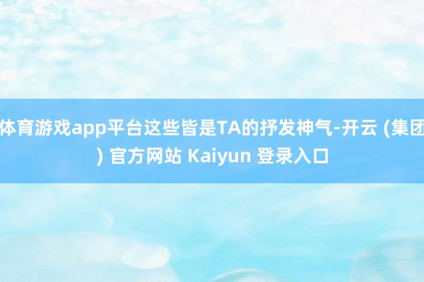 体育游戏app平台这些皆是TA的抒发神气-开云 (集团) 官