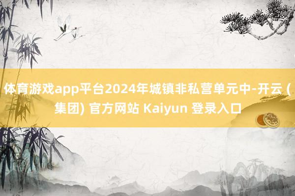 体育游戏app平台2024年城镇非私营单元中-开云 (集团)