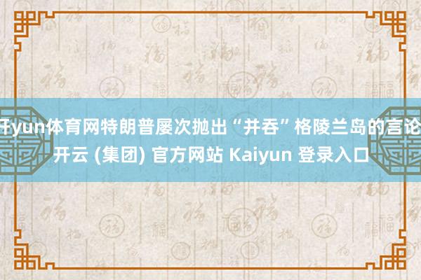 开yun体育网特朗普屡次抛出“并吞”格陵兰岛的言论-开云 (