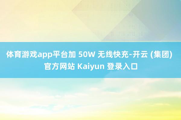 体育游戏app平台加 50W 无线快充-开云 (集团) 官方