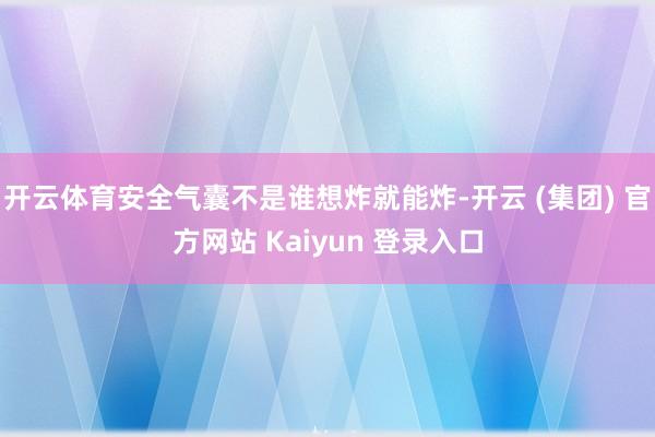 开云体育安全气囊不是谁想炸就能炸-开云 (集团) 官方网站 
