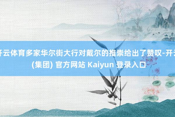 开云体育多家华尔街大行对戴尔的推崇给出了赞叹-开云 (集团)