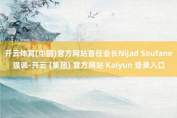 开云体育(中国)官方网站首任会长Nijad Soufane强