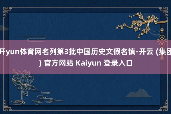 开yun体育网名列第3批中国历史文假名镇-开云 (集团) 官